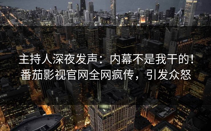 主持人深夜发声：内幕不是我干的！番茄影视官网全网疯传，引发众怒