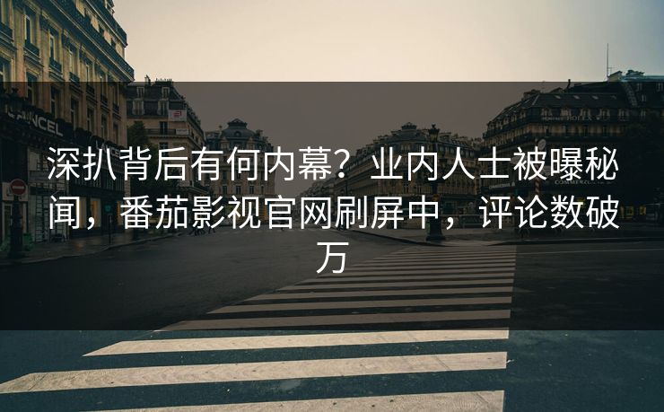 深扒背后有何内幕？业内人士被曝秘闻，番茄影视官网刷屏中，评论数破万