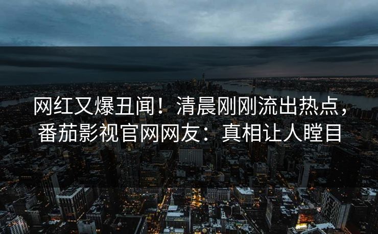 网红又爆丑闻！清晨刚刚流出热点，番茄影视官网网友：真相让人瞠目