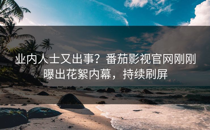 业内人士又出事？番茄影视官网刚刚曝出花絮内幕，持续刷屏