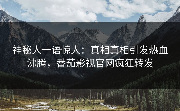 神秘人一语惊人：真相真相引发热血沸腾，番茄影视官网疯狂转发