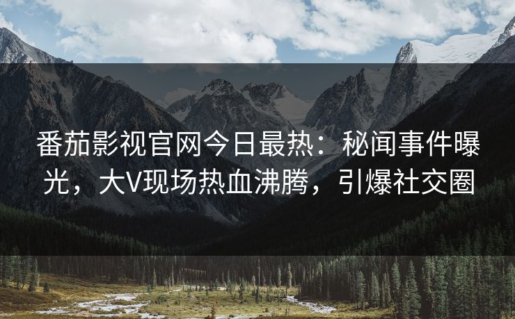 番茄影视官网今日最热：秘闻事件曝光，大V现场热血沸腾，引爆社交圈