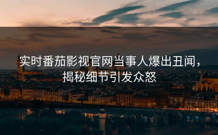 实时番茄影视官网当事人爆出丑闻，揭秘细节引发众怒