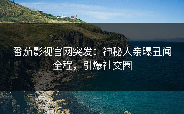 番茄影视官网突发：神秘人亲曝丑闻全程，引爆社交圈