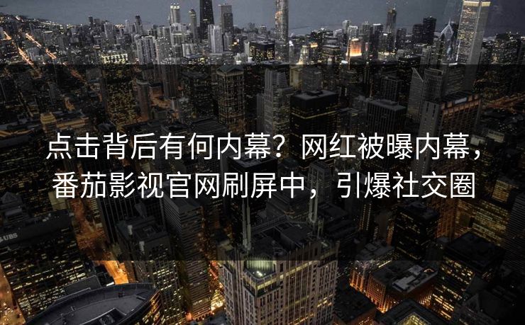 点击背后有何内幕？网红被曝内幕，番茄影视官网刷屏中，引爆社交圈