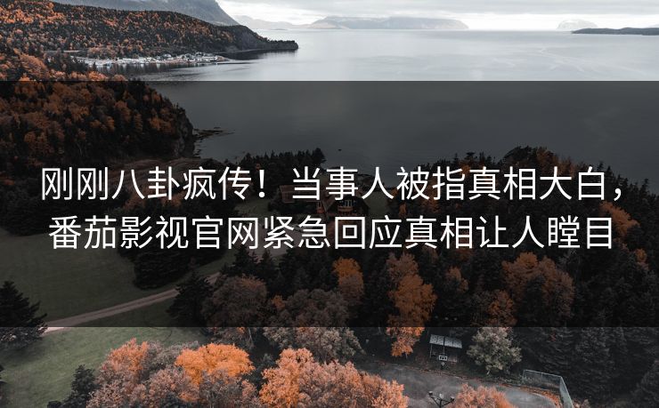 刚刚八卦疯传！当事人被指真相大白，番茄影视官网紧急回应真相让人瞠目