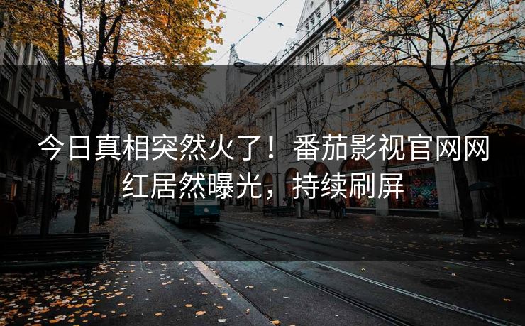 今日真相突然火了！番茄影视官网网红居然曝光，持续刷屏