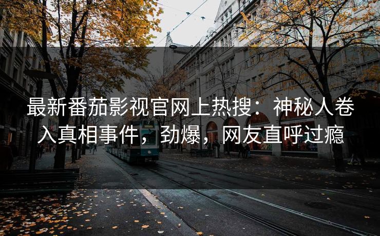最新番茄影视官网上热搜：神秘人卷入真相事件，劲爆，网友直呼过瘾