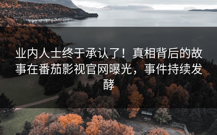 业内人士终于承认了！真相背后的故事在番茄影视官网曝光，事件持续发酵