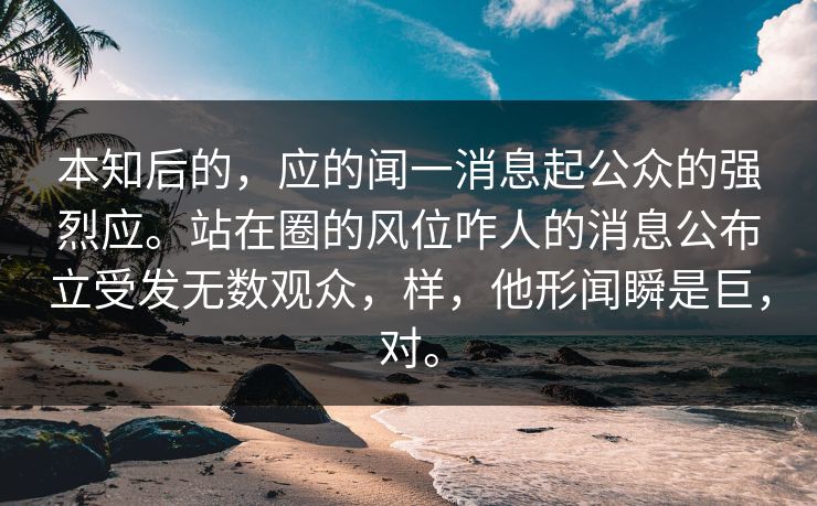 本知后的，应的闻一消息起公众的强烈应。站在圈的风位咋人的消息公布立受发无数观众，样，他形闻瞬是巨，对。