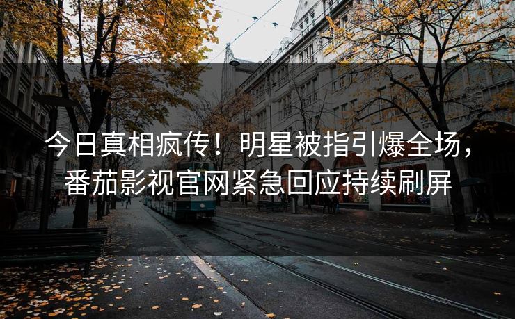 今日真相疯传！明星被指引爆全场，番茄影视官网紧急回应持续刷屏