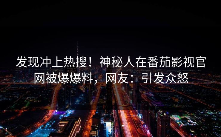发现冲上热搜！神秘人在番茄影视官网被爆爆料，网友：引发众怒
