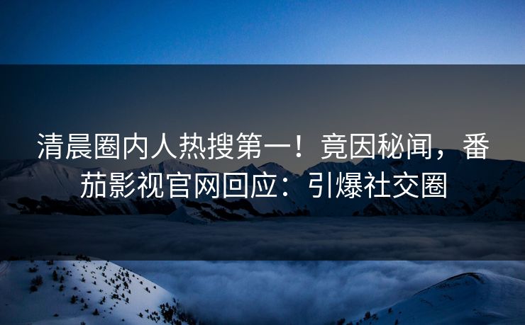 清晨圈内人热搜第一！竟因秘闻，番茄影视官网回应：引爆社交圈