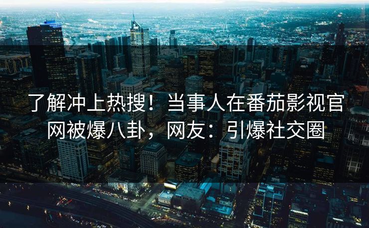了解冲上热搜！当事人在番茄影视官网被爆八卦，网友：引爆社交圈