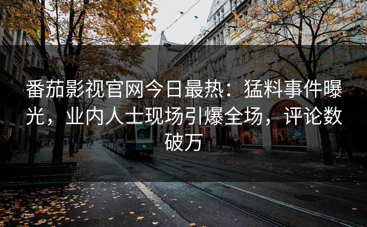 番茄影视官网今日最热：猛料事件曝光，业内人士现场引爆全场，评论数破万