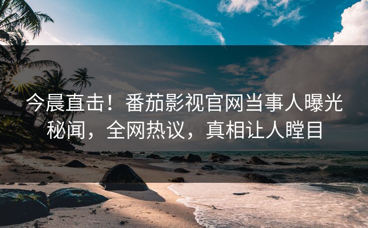 今晨直击！番茄影视官网当事人曝光秘闻，全网热议，真相让人瞠目