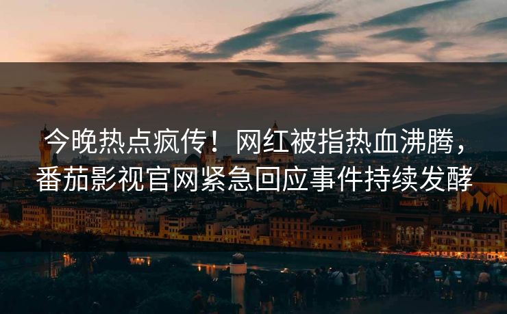 今晚热点疯传！网红被指热血沸腾，番茄影视官网紧急回应事件持续发酵