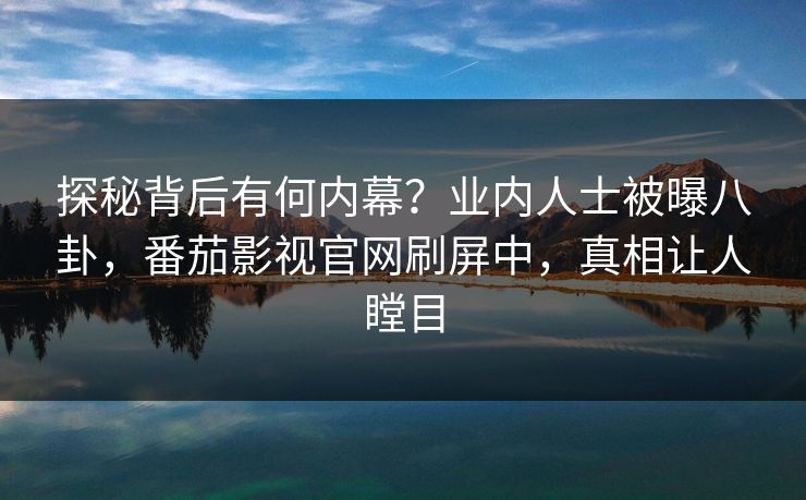 探秘背后有何内幕？业内人士被曝八卦，番茄影视官网刷屏中，真相让人瞠目