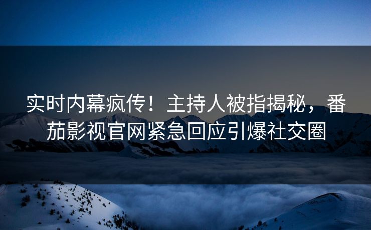 实时内幕疯传！主持人被指揭秘，番茄影视官网紧急回应引爆社交圈