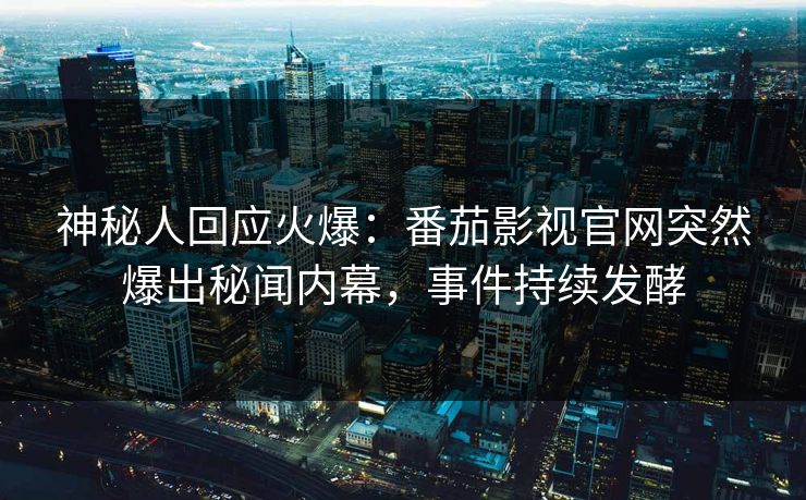 神秘人回应火爆：番茄影视官网突然爆出秘闻内幕，事件持续发酵