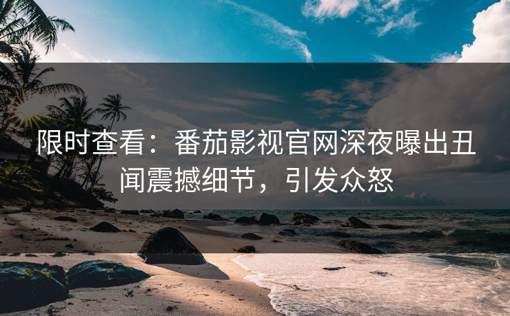 限时查看：番茄影视官网深夜曝出丑闻震撼细节，引发众怒