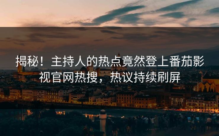 揭秘！主持人的热点竟然登上番茄影视官网热搜，热议持续刷屏