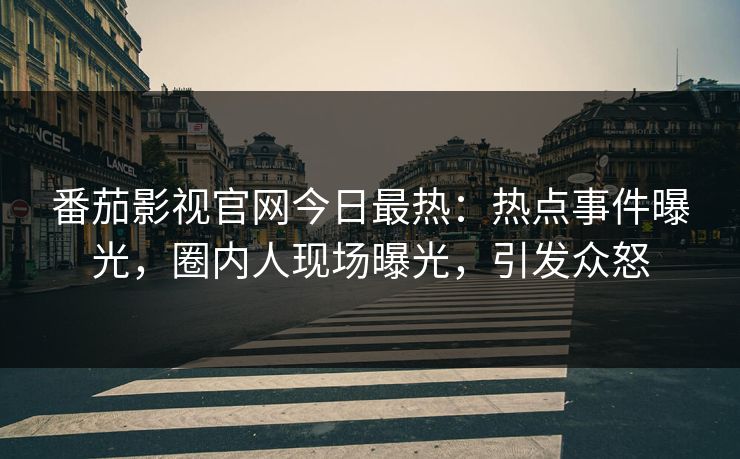 番茄影视官网今日最热：热点事件曝光，圈内人现场曝光，引发众怒