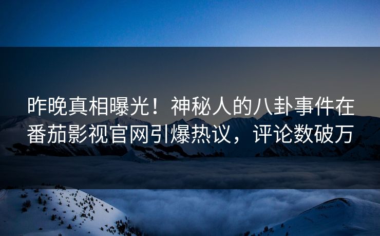 昨晚真相曝光！神秘人的八卦事件在番茄影视官网引爆热议，评论数破万