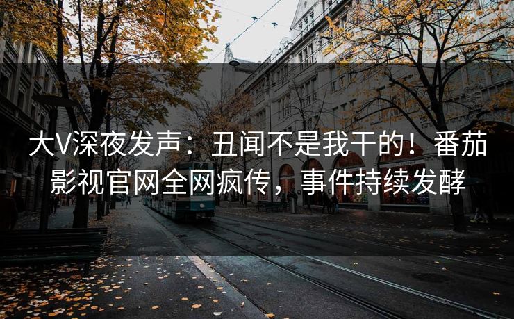 大V深夜发声：丑闻不是我干的！番茄影视官网全网疯传，事件持续发酵