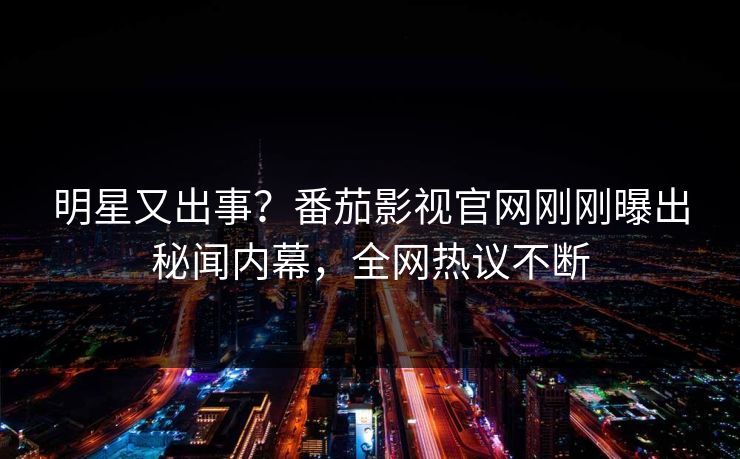 明星又出事？番茄影视官网刚刚曝出秘闻内幕，全网热议不断