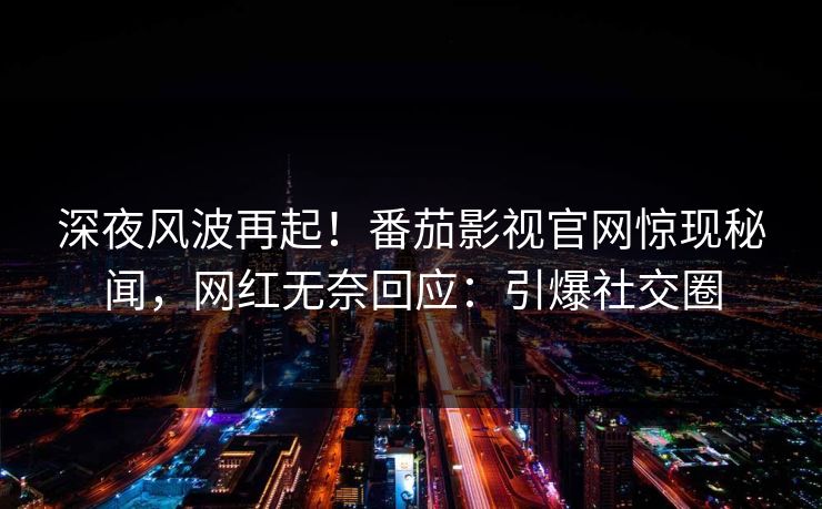 深夜风波再起！番茄影视官网惊现秘闻，网红无奈回应：引爆社交圈