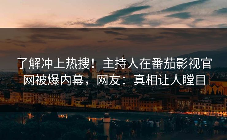 了解冲上热搜！主持人在番茄影视官网被爆内幕，网友：真相让人瞠目