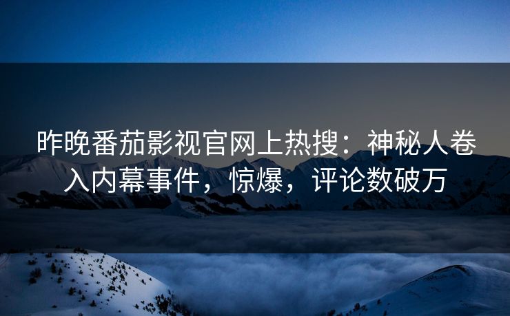 昨晚番茄影视官网上热搜：神秘人卷入内幕事件，惊爆，评论数破万