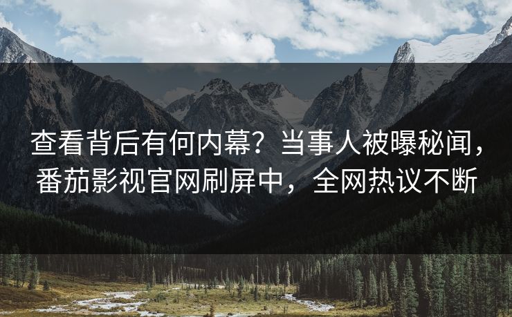 查看背后有何内幕？当事人被曝秘闻，番茄影视官网刷屏中，全网热议不断