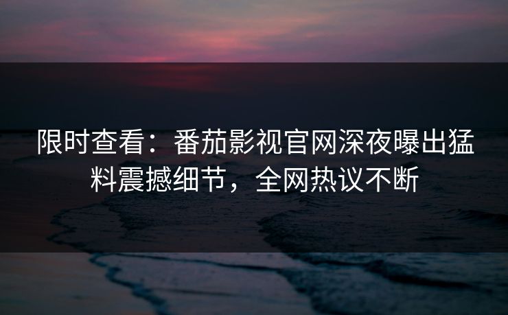 限时查看：番茄影视官网深夜曝出猛料震撼细节，全网热议不断