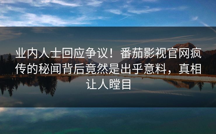 业内人士回应争议！番茄影视官网疯传的秘闻背后竟然是出乎意料，真相让人瞠目