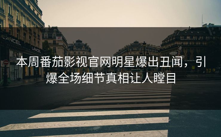 本周番茄影视官网明星爆出丑闻，引爆全场细节真相让人瞠目