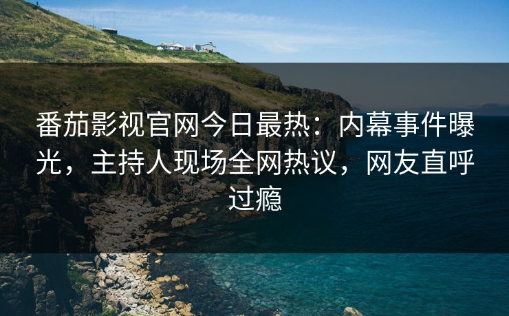 番茄影视官网今日最热：内幕事件曝光，主持人现场全网热议，网友直呼过瘾