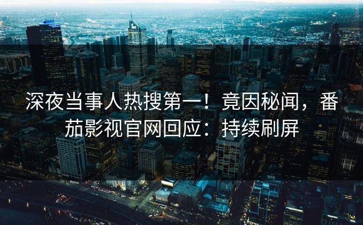 深夜当事人热搜第一！竟因秘闻，番茄影视官网回应：持续刷屏