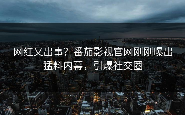 网红又出事？番茄影视官网刚刚曝出猛料内幕，引爆社交圈