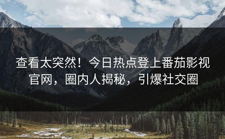 查看太突然！今日热点登上番茄影视官网，圈内人揭秘，引爆社交圈
