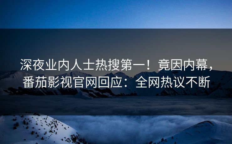深夜业内人士热搜第一！竟因内幕，番茄影视官网回应：全网热议不断