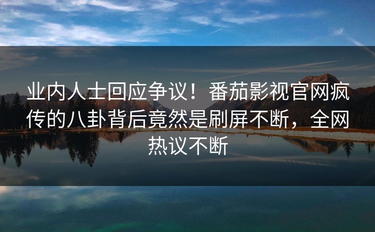 业内人士回应争议！番茄影视官网疯传的八卦背后竟然是刷屏不断，全网热议不断