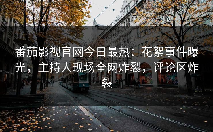 番茄影视官网今日最热：花絮事件曝光，主持人现场全网炸裂，评论区炸裂