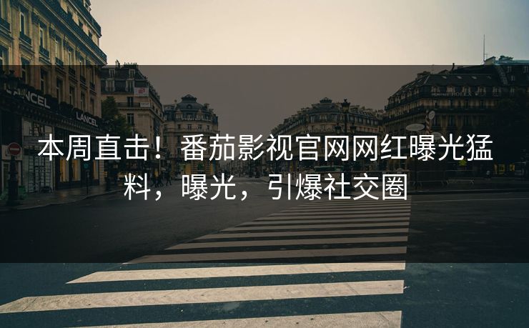 本周直击！番茄影视官网网红曝光猛料，曝光，引爆社交圈