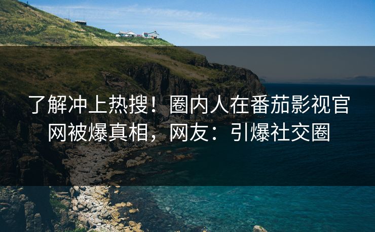 了解冲上热搜！圈内人在番茄影视官网被爆真相，网友：引爆社交圈
