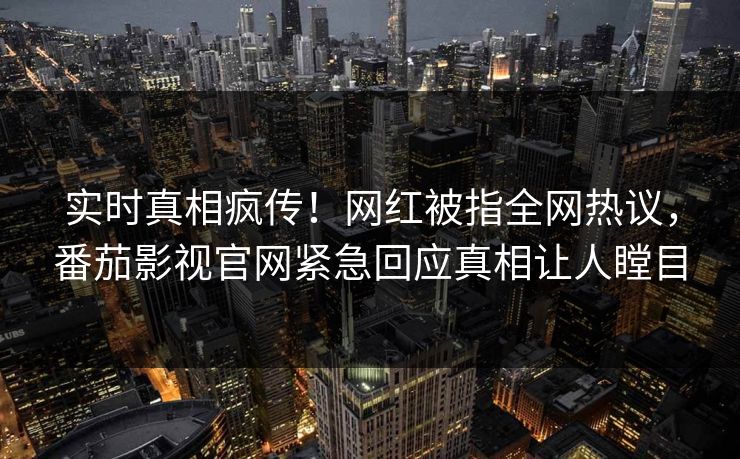 实时真相疯传！网红被指全网热议，番茄影视官网紧急回应真相让人瞠目