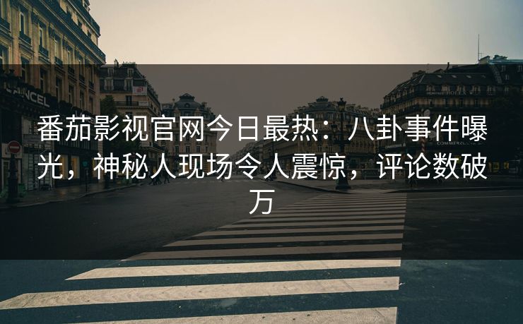 番茄影视官网今日最热：八卦事件曝光，神秘人现场令人震惊，评论数破万