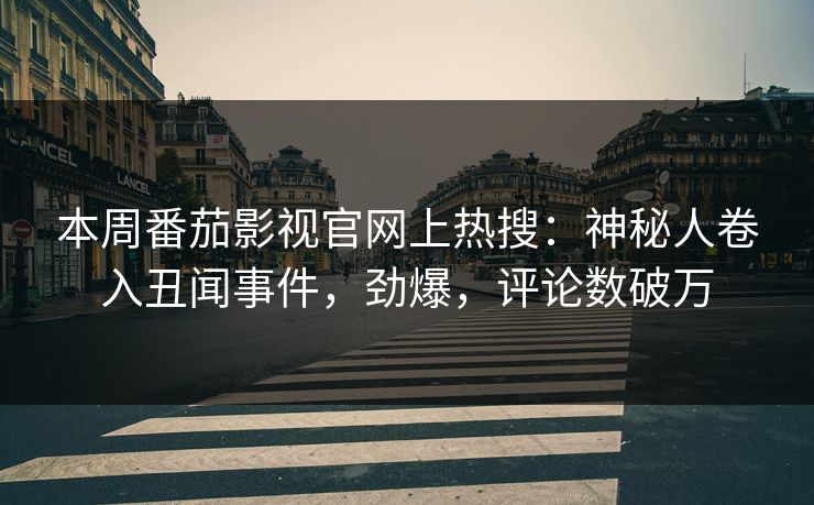 本周番茄影视官网上热搜：神秘人卷入丑闻事件，劲爆，评论数破万