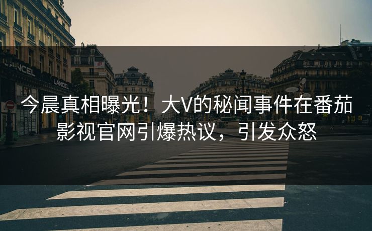今晨真相曝光！大V的秘闻事件在番茄影视官网引爆热议，引发众怒